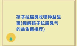 孩子拉屎臭吃哪种益生菌(缓解孩子拉屎臭气的益生菌推荐)