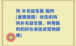 狗 补充益生菌 酸奶(重要提醒！给你的狗狗补充益生菌，利用酸奶的好处来促进宠物健康)