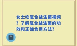 女士吃复合益生菌视频？了解复合益生菌的功效和正确食用方法？