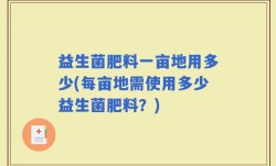 益生菌肥料一亩地用多少(每亩地需使用多少益生菌肥料？)
