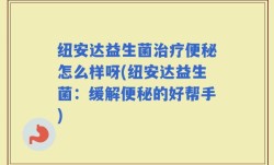 纽安达益生菌治疗便秘怎么样呀(纽安达益生菌：缓解便秘的好帮手)