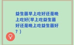 益生菌早上吃好还是晚上吃好(早上吃益生菌好还是晚上吃益生菌好？)