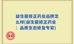 益生菌修正药业品牌怎么样(益生菌修正药业：品质生态修复专家)
