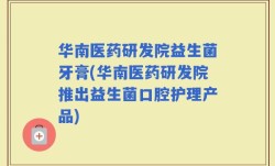 华南医药研发院益生菌牙膏(华南医药研发院推出益生菌口腔护理产品)
