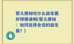 婴儿便秘吃什么益生菌好排便通畅(婴儿便秘：如何选择合适的益生菌？)