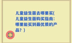 儿童益生菌去哪里买(儿童益生菌购买指南：哪里能买到最优质的产品？)