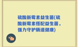 硫酸新霉素益生菌(硫酸新霉素搭配益生菌，强力守护肠道健康)