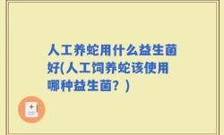人工养蛇用什么益生菌好(人工饲养蛇该使用哪种益生菌？)