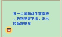尝一口美味益生菌蛋糕，告别肠胃不适，吃出轻盈新感觉