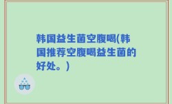 韩国益生菌空腹喝(韩国推荐空腹喝益生菌的好处。)