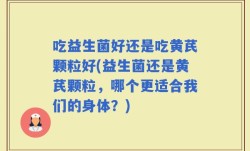 吃益生菌好还是吃黄芪颗粒好(益生菌还是黄芪颗粒，哪个更适合我们的身体？)