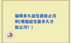 猫喂多久益生菌能止泻啊(喂猫益生菌多久才能止泻？)