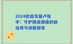 2024款益生菌卢俊宇：守护肠道健康的新选择与创新探索
