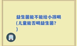 益生菌能不能给小孩喝(儿童能否喝益生菌？)