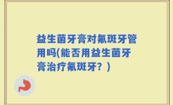 益生菌牙膏对氟斑牙管用吗(能否用益生菌牙膏治疗氟斑牙？)
