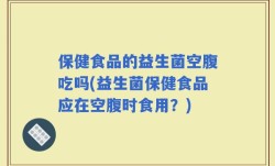 保健食品的益生菌空腹吃吗(益生菌保健食品应在空腹时食用？)