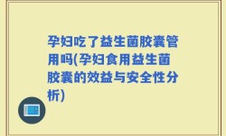 孕妇吃了益生菌胶囊管用吗(孕妇食用益生菌胶囊的效益与安全性分析)