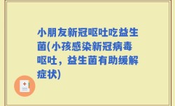 小朋友新冠呕吐吃益生菌(小孩感染新冠病毒呕吐，益生菌有助缓解症状)