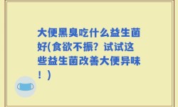 大便黑臭吃什么益生菌好(食欲不振？试试这些益生菌改善大便异味！)