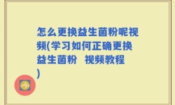 怎么更换益生菌粉呢视频(学习如何正确更换益生菌粉  视频教程)