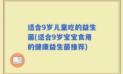 适合9岁儿童吃的益生菌(适合9岁宝宝食用的健康益生菌推荐)
