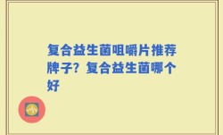 复合益生菌咀嚼片推荐牌子？复合益生菌哪个好