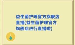 益生菌护理官方旗舰店直播(益生菌护理官方旗舰店进行直播啦)