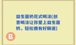 益生菌奶花式喝法(创意喝法让你爱上益生菌奶，轻松拥有好肠道)