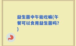 益生菌中午能吃嘛(午餐可以食用益生菌吗？)