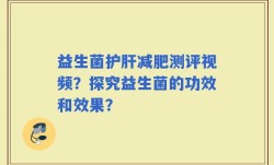 益生菌护肝减肥测评视频？探究益生菌的功效和效果？