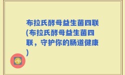 布拉氏酵母益生菌四联(布拉氏酵母益生菌四联，守护你的肠道健康)