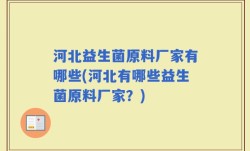 河北益生菌原料厂家有哪些(河北有哪些益生菌原料厂家？)