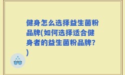 健身怎么选择益生菌粉品牌(如何选择适合健身者的益生菌粉品牌？)