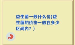 益生菌一般什么价(益生菌的价格一般在多少区间内？)