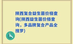 陕西复合益生菌价格查询(陕西益生菌价格查询，多品牌复合产品全搜罗)
