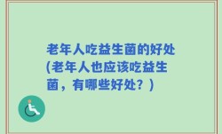老年人吃益生菌的好处(老年人也应该吃益生菌，有哪些好处？)