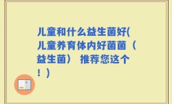 儿童和什么益生菌好(儿童养育体内好菌菌（益生菌） 推荐您这个！)