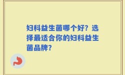 妇科益生菌哪个好？选择最适合你的妇科益生菌品牌？