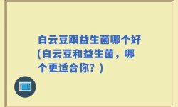 白云豆跟益生菌哪个好(白云豆和益生菌，哪个更适合你？)