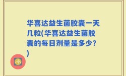 华喜达益生菌胶囊一天几粒(华喜达益生菌胶囊的每日剂量是多少？)