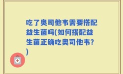 吃了奥司他韦需要搭配益生菌吗(如何搭配益生菌正确吃奥司他韦？)