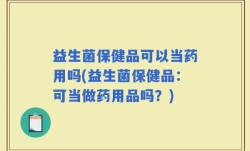 益生菌保健品可以当药用吗(益生菌保健品：可当做药用品吗？)