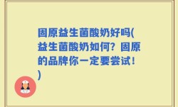 固原益生菌酸奶好吗(益生菌酸奶如何？固原的品牌你一定要尝试！)