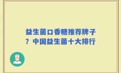 益生菌口香糖推荐牌子？中国益生菌十大排行
