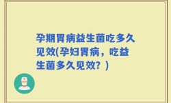 孕期胃病益生菌吃多久见效(孕妇胃病，吃益生菌多久见效？)