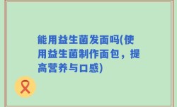 能用益生菌发面吗(使用益生菌制作面包，提高营养与口感)