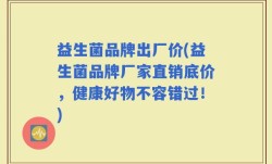 益生菌品牌出厂价(益生菌品牌厂家直销底价，健康好物不容错过！)