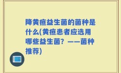 降黄疸益生菌的菌种是什么(黄疸患者应选用哪些益生菌？——菌种推荐)