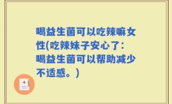 喝益生菌可以吃辣嘛女性(吃辣妹子安心了：喝益生菌可以帮助减少不适感。)