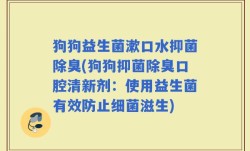 狗狗益生菌漱口水抑菌除臭(狗狗抑菌除臭口腔清新剂：使用益生菌有效防止细菌滋生)